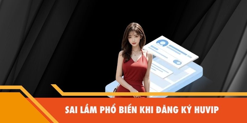 Sai lầm phổ biến khi đăng ký Huvip
