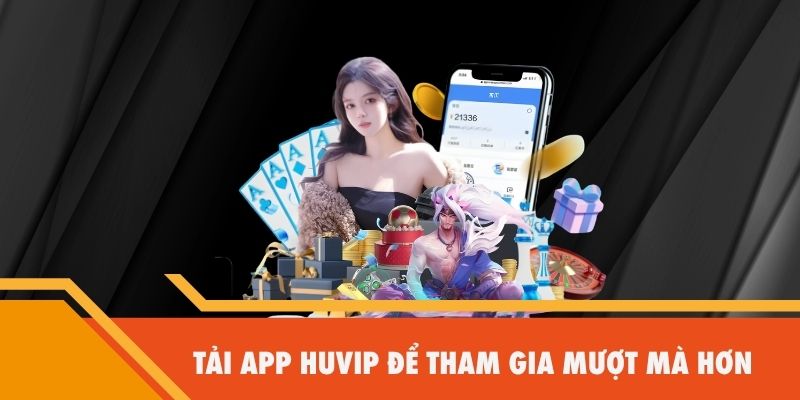 Tải App Huvip để tham gia mượt mà hơn